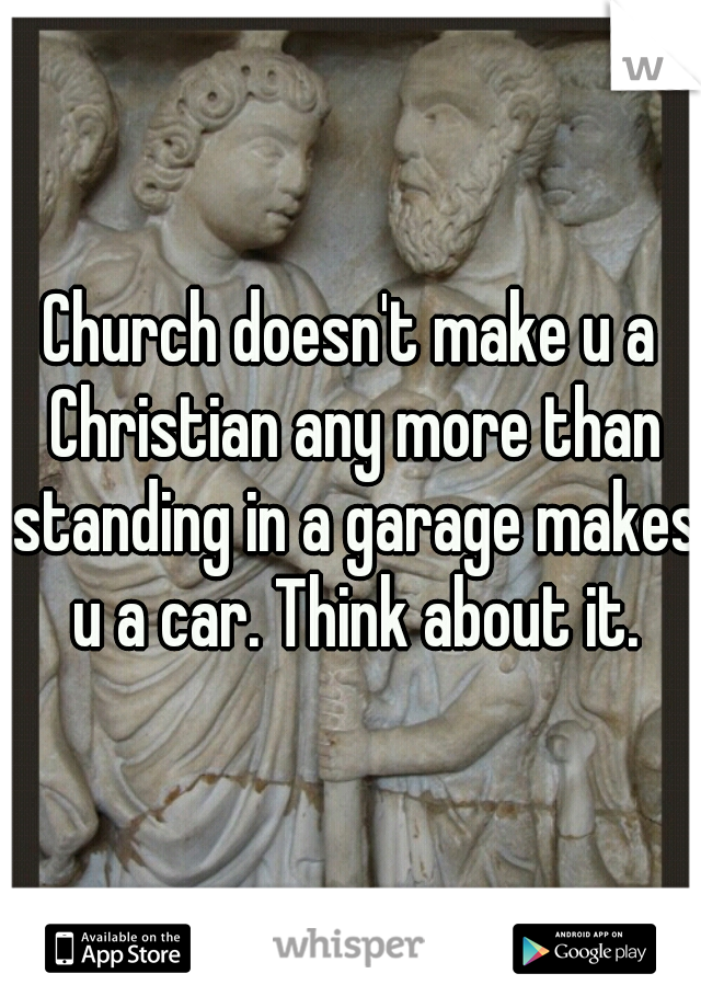 Church doesn't make u a Christian any more than standing in a garage makes u a car. Think about it.