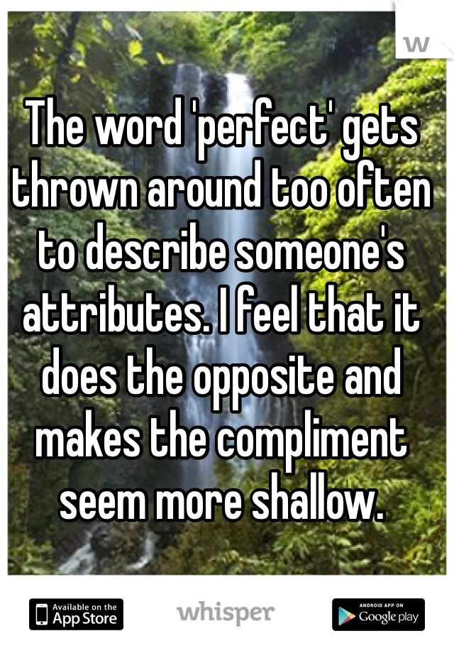 The word 'perfect' gets thrown around too often to describe someone's attributes. I feel that it does the opposite and makes the compliment seem more shallow.