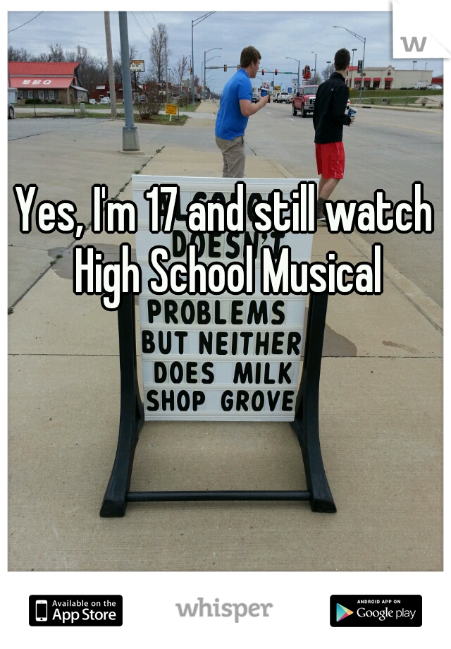 Yes, I'm 17 and still watch High School Musical