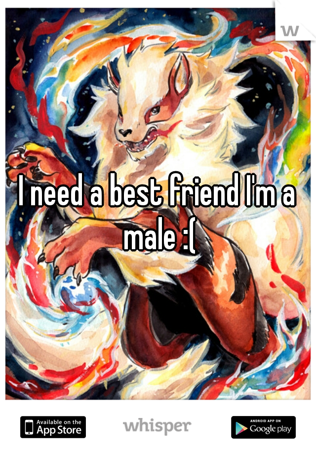 I need a best friend I'm a male :(