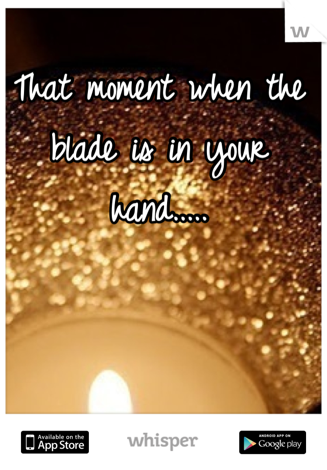 That moment when the blade is in your hand.....