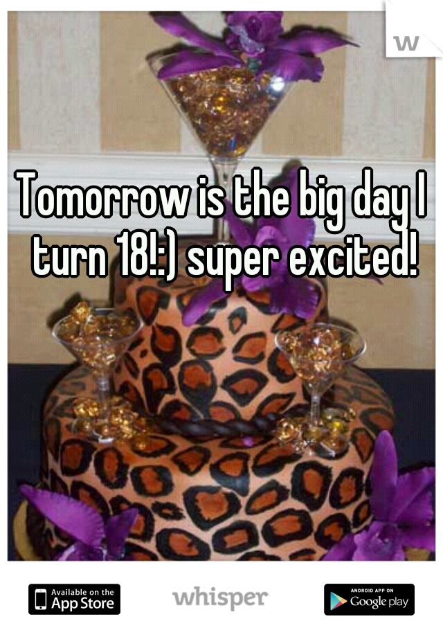 Tomorrow is the big day I turn 18!:) super excited!