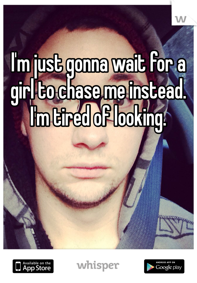 I'm just gonna wait for a girl to chase me instead. I'm tired of looking. 