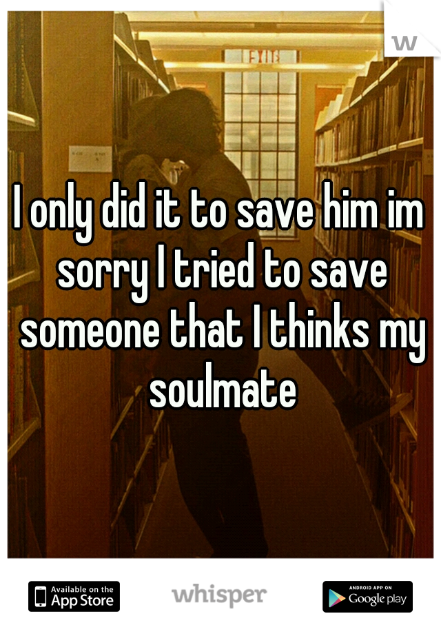 I only did it to save him im sorry I tried to save someone that I thinks my soulmate