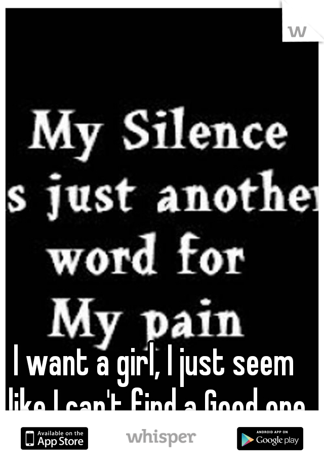 I want a girl, I just seem like I can't find a Good one