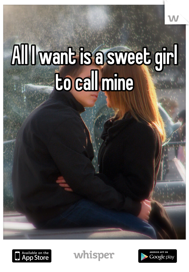 All I want is a sweet girl to call mine