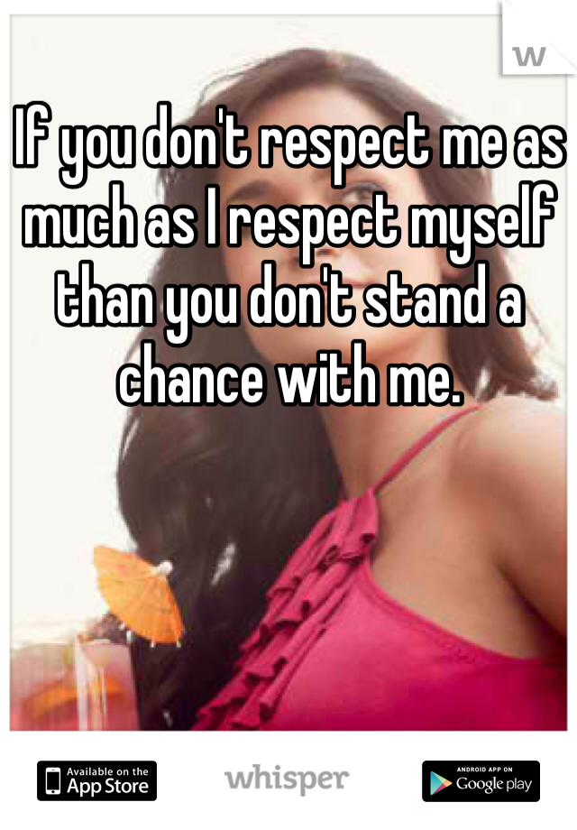 If you don't respect me as much as I respect myself than you don't stand a chance with me. 
