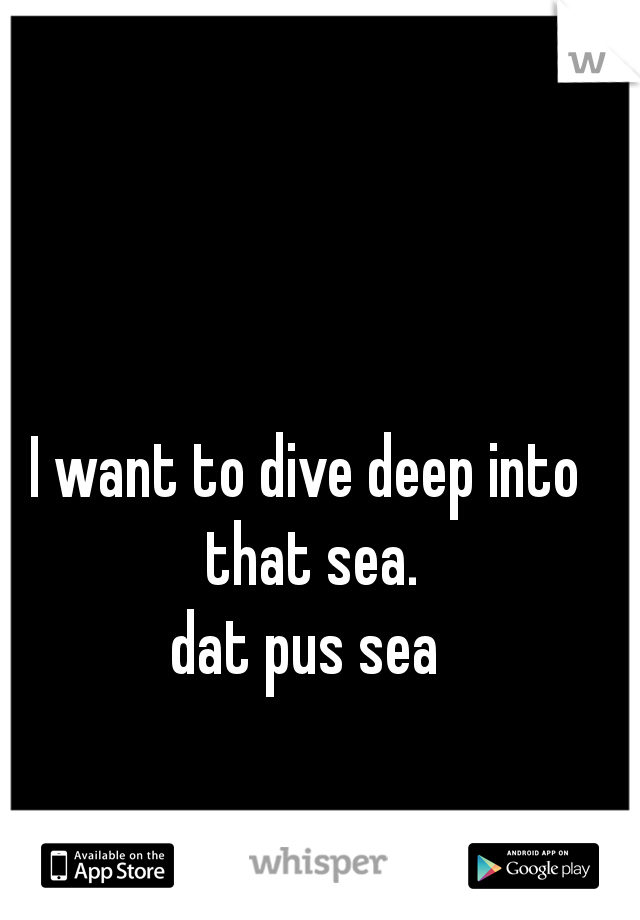 I want to dive deep into that sea.



dat pus sea