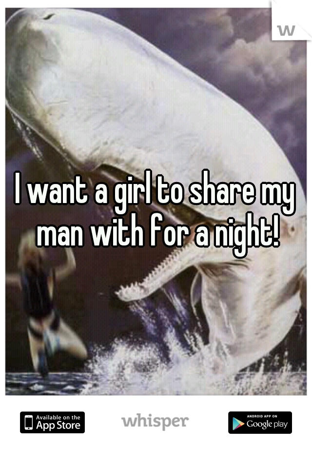 I want a girl to share my man with for a night!