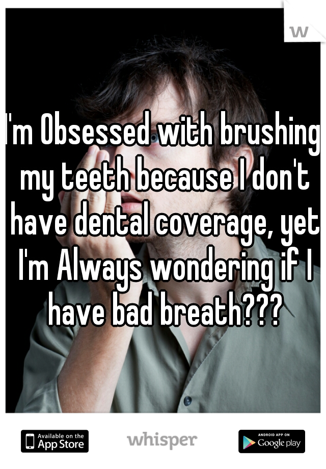 I'm Obsessed with brushing my teeth because I don't have dental coverage, yet I'm Always wondering if I have bad breath???