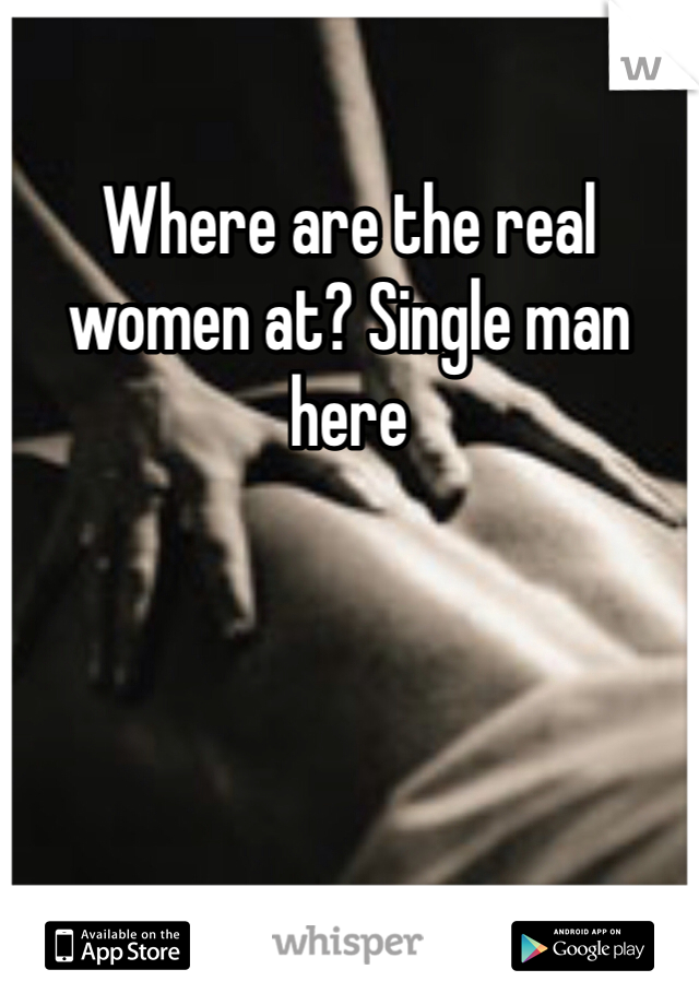 Where are the real women at? Single man here