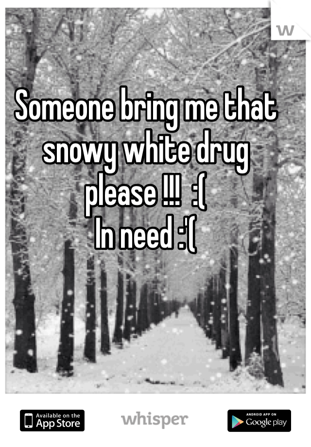 Someone bring me that snowy white drug please !!!  :( 
In need :'( 