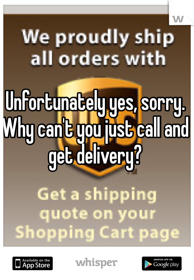 Unfortunately yes, sorry. Why can't you just call and get delivery?