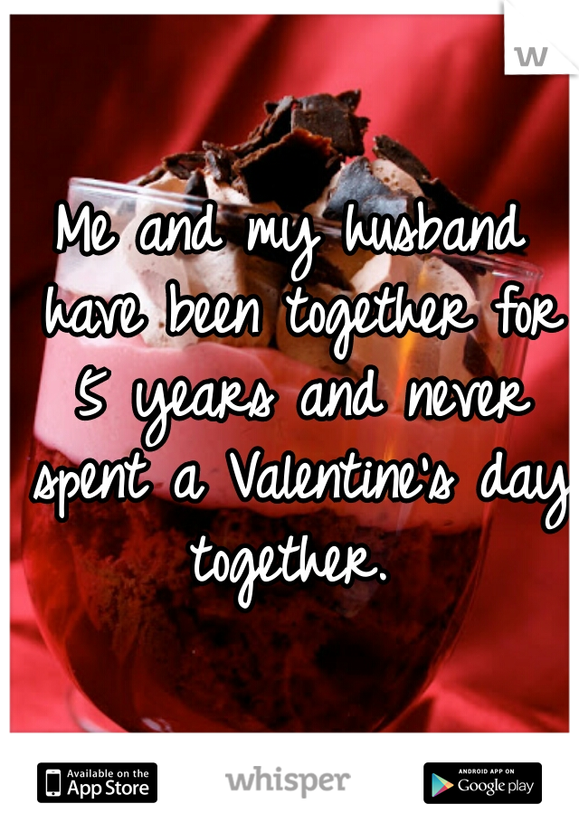 Me and my husband have been together for 5 years and never spent a Valentine's day together. 