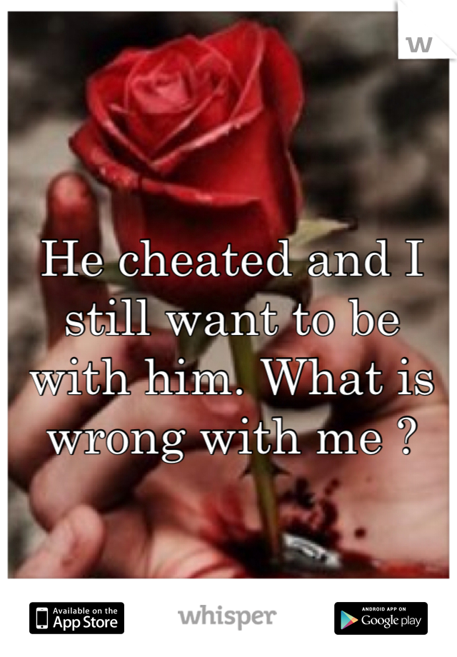 He cheated and I still want to be with him. What is wrong with me ? 