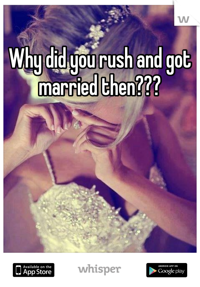 Why did you rush and got married then??? 