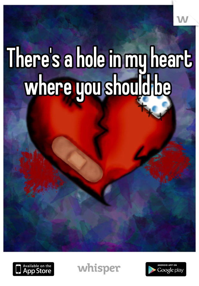 There's a hole in my heart where you should be 