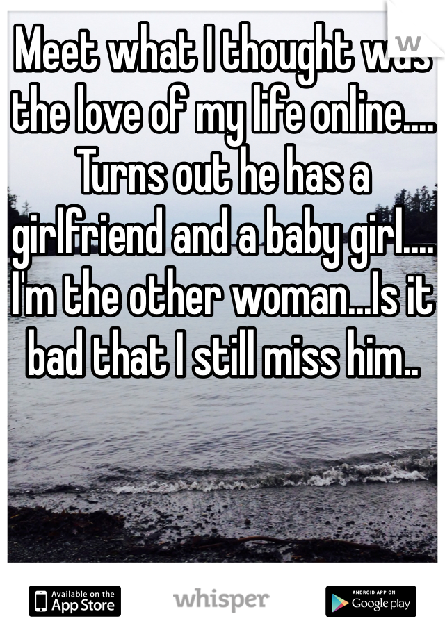 Meet what I thought was the love of my life online.... Turns out he has a girlfriend and a baby girl.... I'm the other woman...Is it bad that I still miss him..