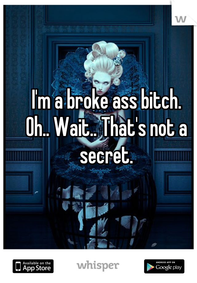 I'm a broke ass bitch. 
Oh.. Wait.. That's not a secret.