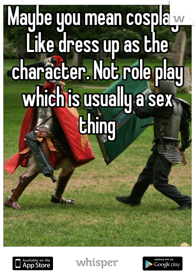 Maybe you mean cosplay? Like dress up as the character. Not role play which is usually a sex thing