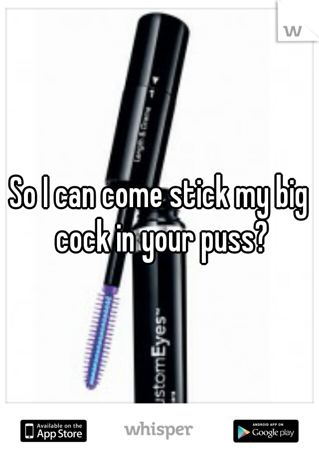 So I can come stick my big cock in your puss?