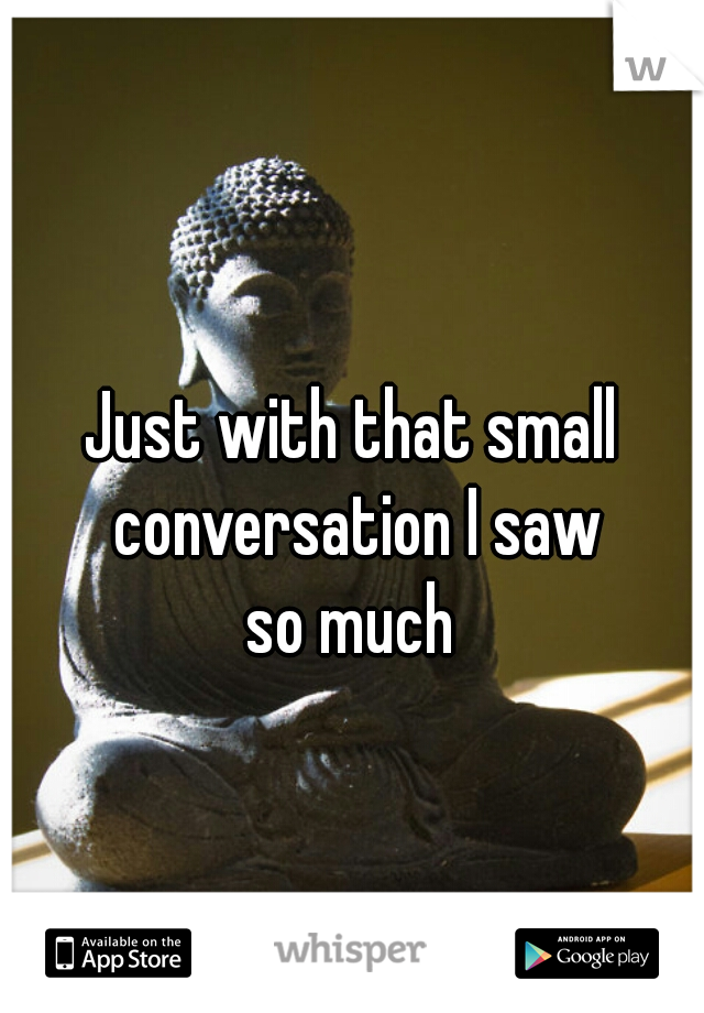 Just with that small conversation I saw
 so much 