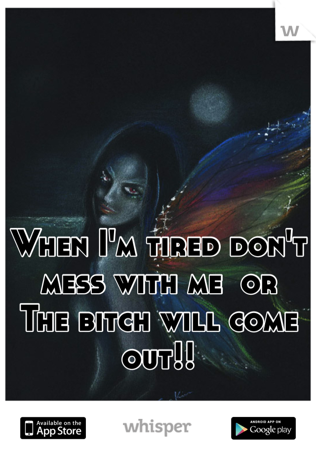 When I'm tired don't mess with me  or 
The bitch will come out!!