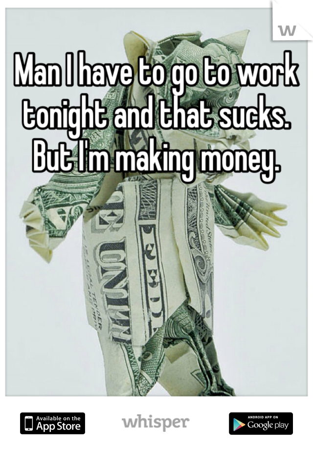 Man I have to go to work tonight and that sucks. But I'm making money.