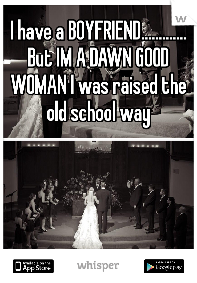 I have a BOYFRIEND............. But IM A DAWN GOOD WOMAN I was raised the old school way 
