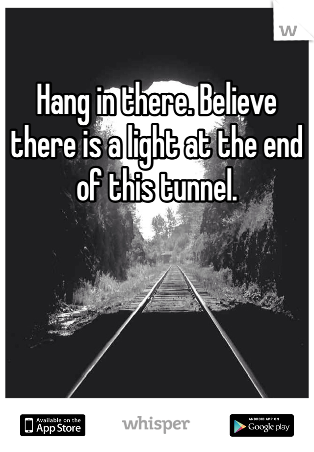 Hang in there. Believe there is a light at the end of this tunnel.