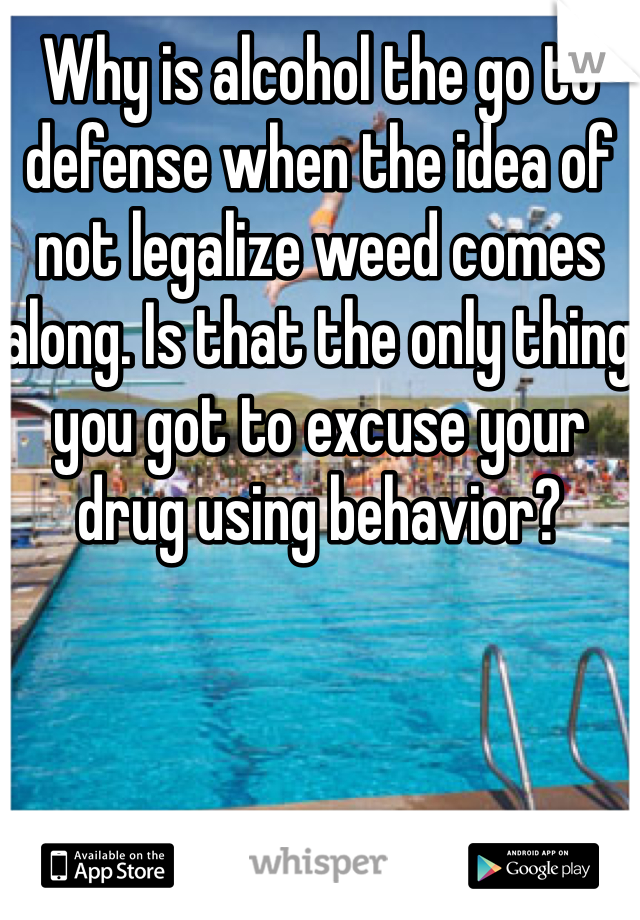 Why is alcohol the go to defense when the idea of not legalize weed comes along. Is that the only thing you got to excuse your drug using behavior? 