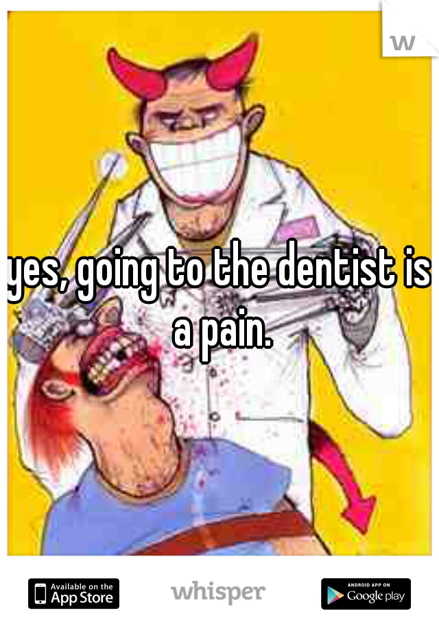 yes, going to the dentist is a pain.