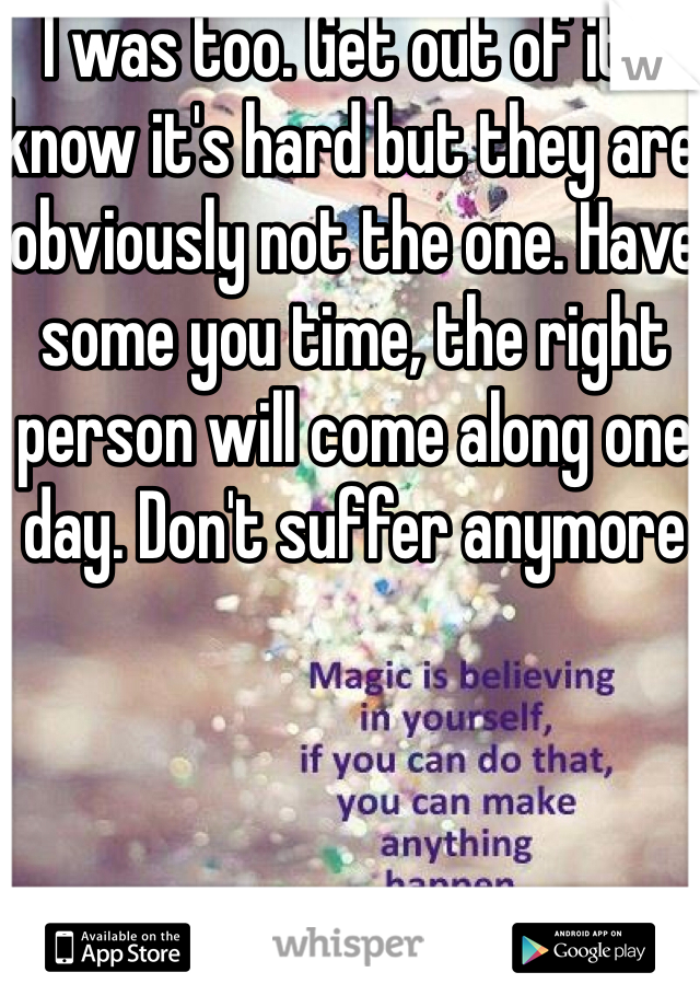 I was too. Get out of it. I know it's hard but they are obviously not the one. Have some you time, the right person will come along one day. Don't suffer anymore 