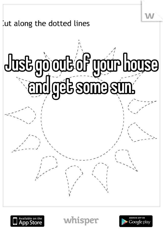 Just go out of your house and get some sun. 