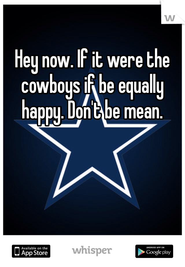 Hey now. If it were the cowboys if be equally happy. Don't be mean. 