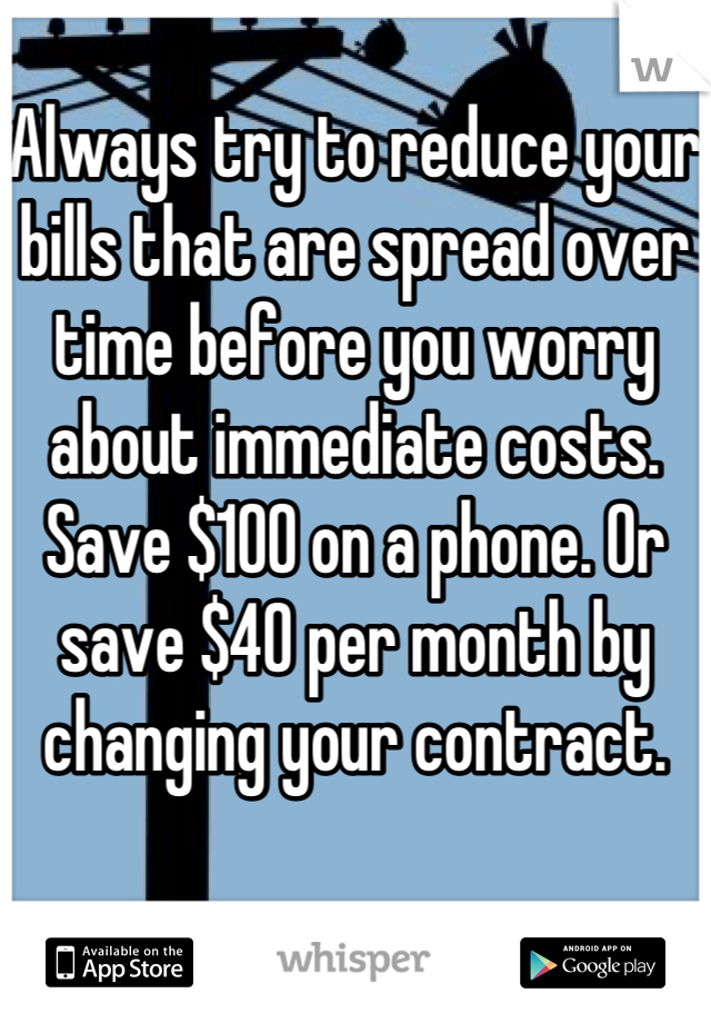 Always try to reduce your bills that are spread over time before you worry about immediate costs. 
Save $100 on a phone. Or save $40 per month by changing your contract. 