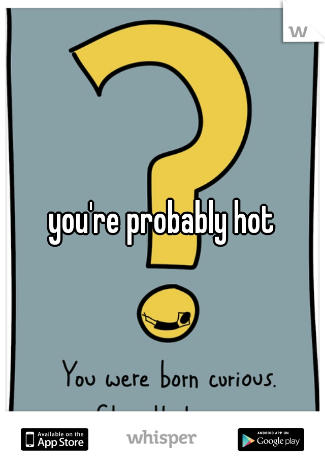 you're probably hot