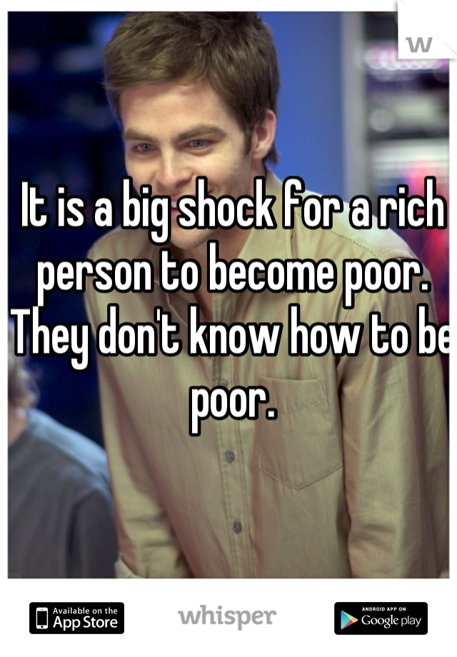 It is a big shock for a rich person to become poor. They don't know how to be poor.