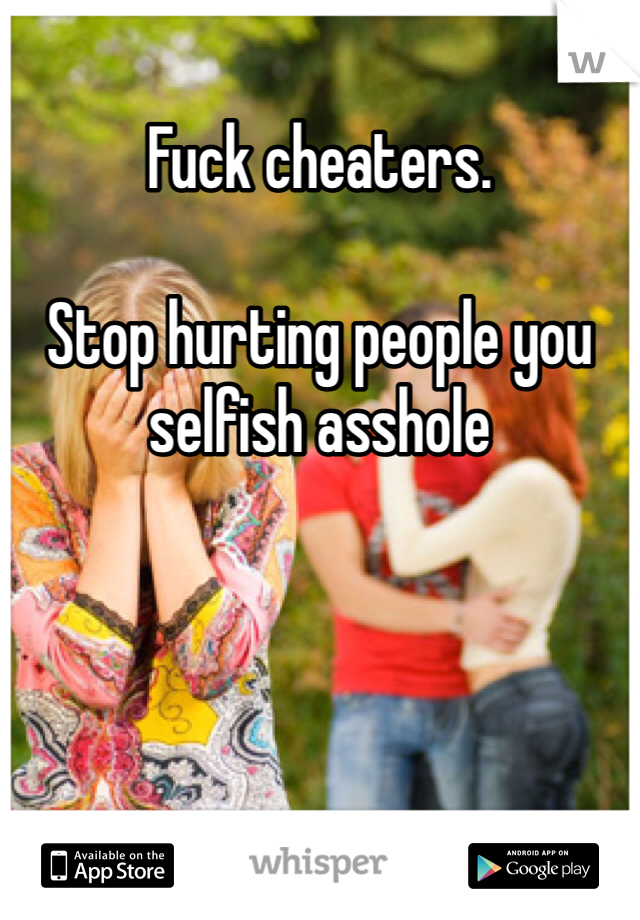 Fuck cheaters.

Stop hurting people you selfish asshole