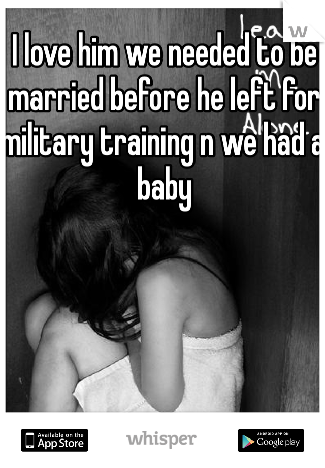 I love him we needed to be married before he left for military training n we had a baby 