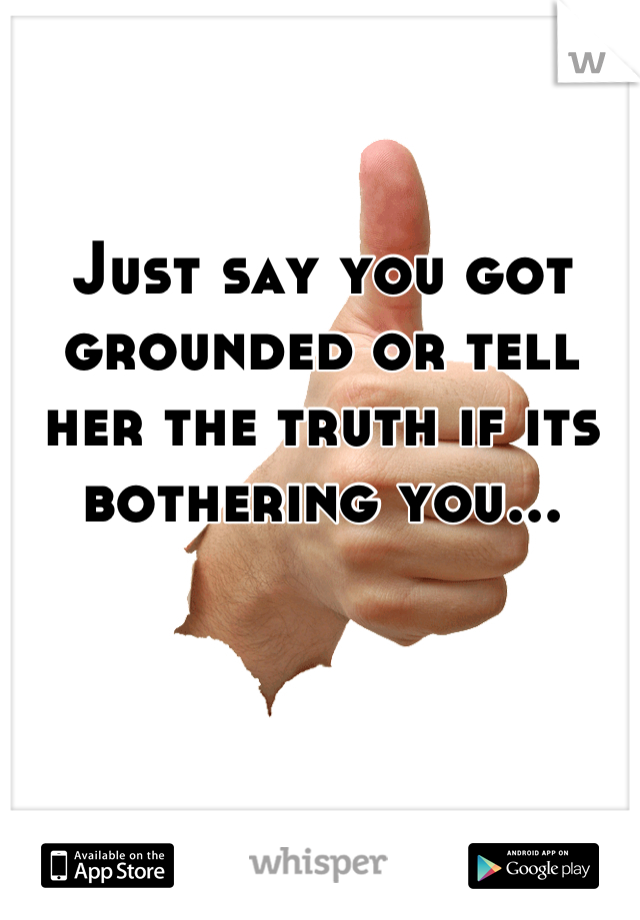 Just say you got grounded or tell her the truth if its bothering you...