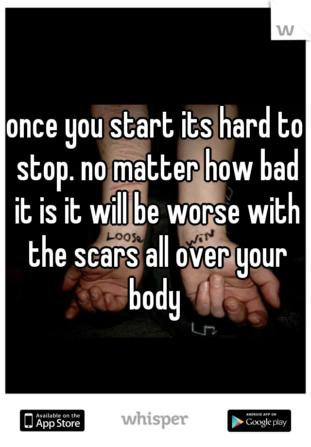 once you start its hard to stop. no matter how bad it is it will be worse with the scars all over your body 