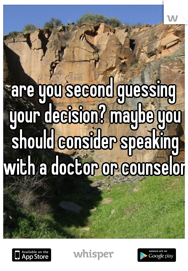 are you second guessing your decision? maybe you should consider speaking with a doctor or counselor.