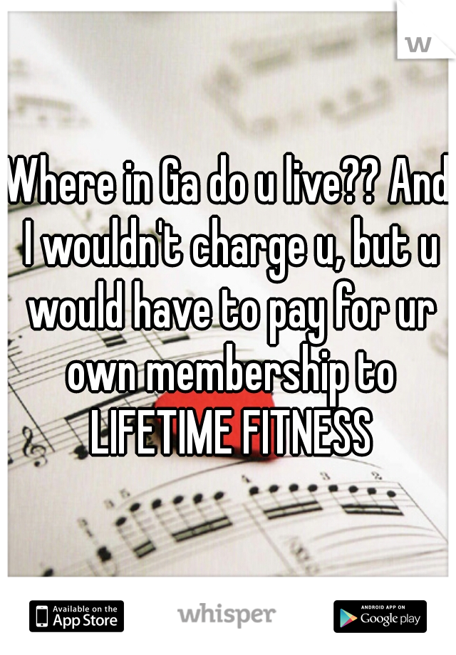 Where in Ga do u live?? And I wouldn't charge u, but u would have to pay for ur own membership to LIFETIME FITNESS