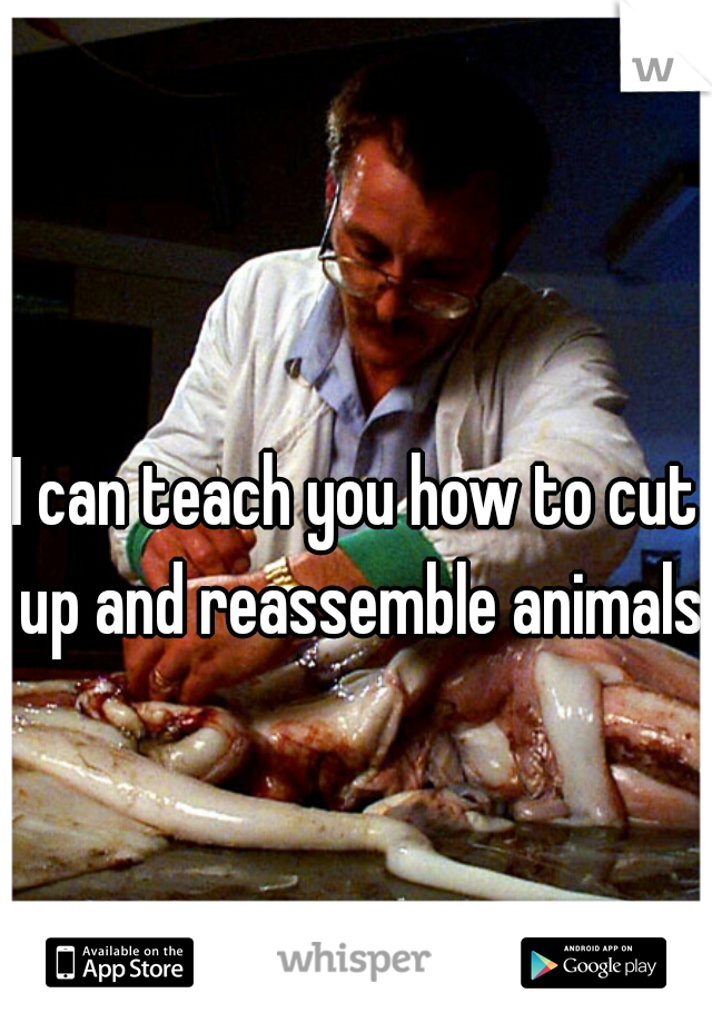 I can teach you how to cut up and reassemble animals