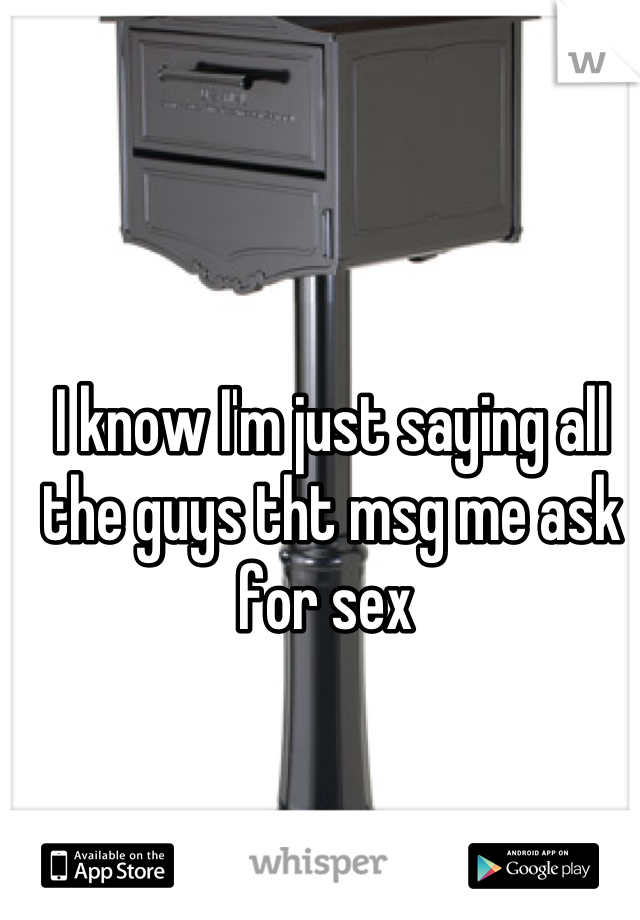 I know I'm just saying all the guys tht msg me ask for sex 