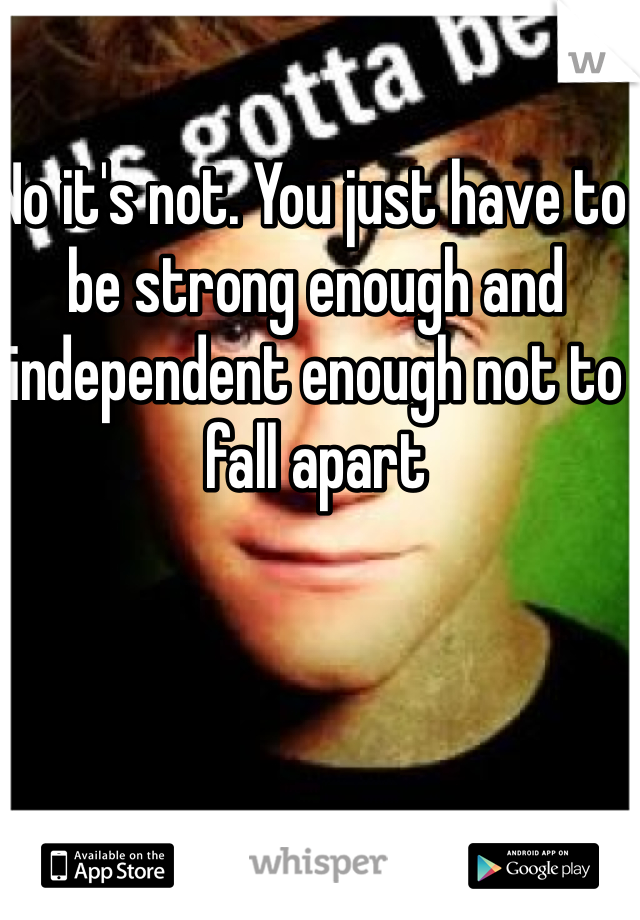 No it's not. You just have to be strong enough and independent enough not to fall apart 