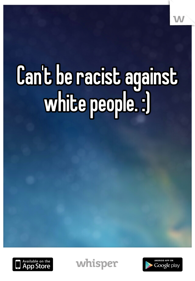 Can't be racist against white people. :)