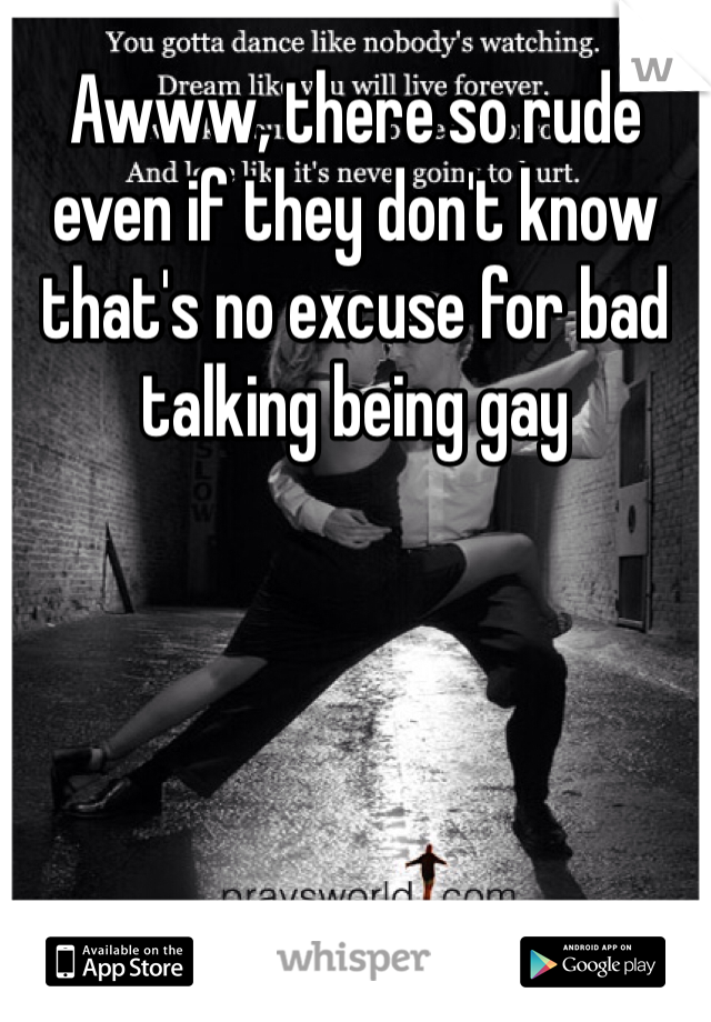Awww, there so rude even if they don't know that's no excuse for bad talking being gay 