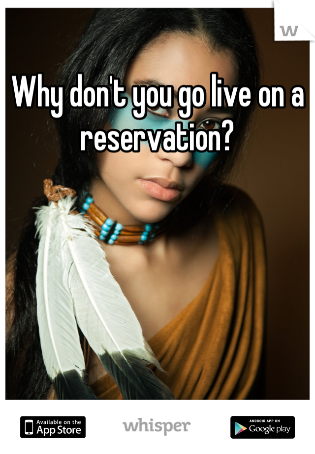 Why don't you go live on a reservation?